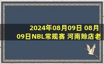 2024年08月09日 08月09日NBL常规赛 河南赊店老酒93 - 91广西威壮 全场集锦